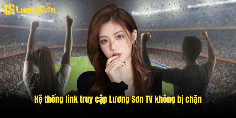 Hệ thống link truy cập Lương Sơn TV không bị chặn