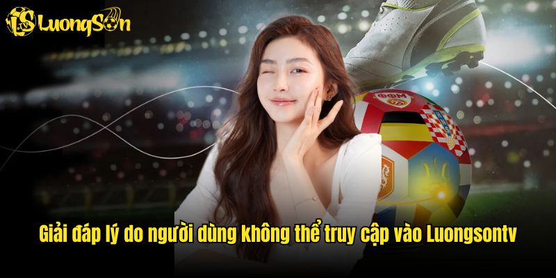 Giải đáp lý do người dùng không thể truy cập vào Luongsontv